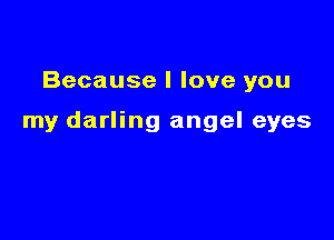 Because I love you

my darling angel eyes