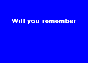 Will you remember