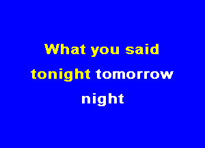 What you said

tonight tomorrow

night