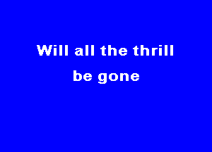Will all the thrill

be gone