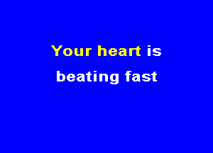 Your heart is

beating fast