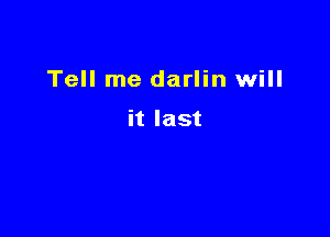 Tell me darlin will

it last