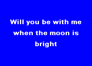 Will you be with me

when the moon is
bright