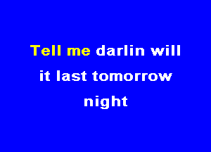 Tell me darlin will

it last tomorrow

night