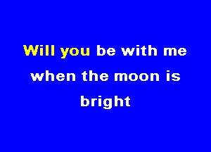 Will you be with me

when the moon is
bright