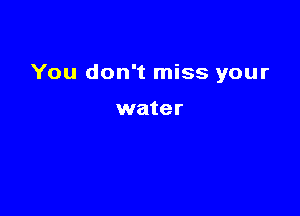 You don't miss your

water