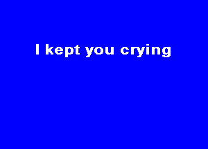 I kept you crying