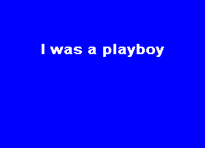 I was a playboy