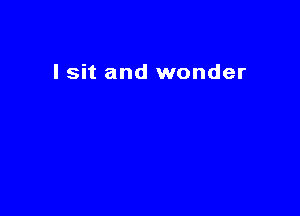 I sit and wonder