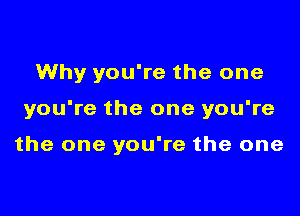 Why you're the one

you're the one you're

the one you're the one