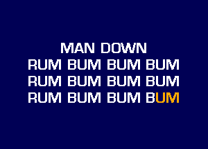 MAN DOWN
RUM BUM BUM BUM
RUM BUM BUM BUM
RUM BUM BUM BUM