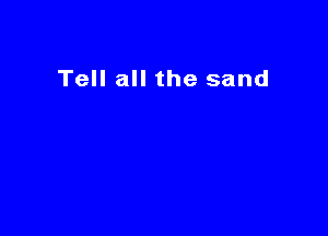Tell all the sand