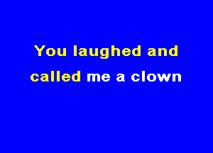 You laughed and

called me a clown