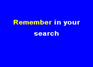Remember in your

search