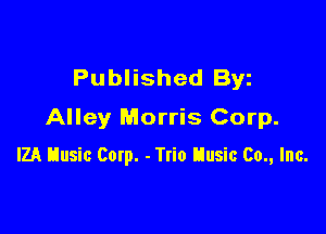 Published Byz

Alley Morris Corp.

IZA tlusic Corp. - Trio tlusic 60., Inc.