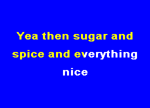 Yea then sugar and

spice and everything

nice