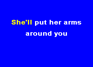 She'll put her arms

around you