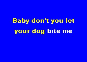 Baby don't you let

your dog bite me