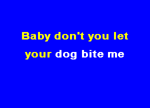 Baby don't you let

your dog bite me