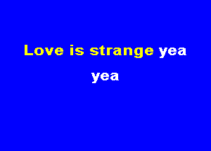 Love is strange yea

yea