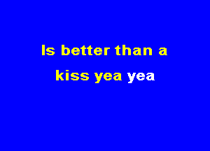 ls better than a

kiss yea yea