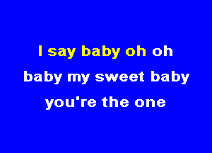 I say baby oh oh

baby my sweet baby

you're the one