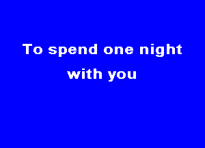 To spend one night

with you