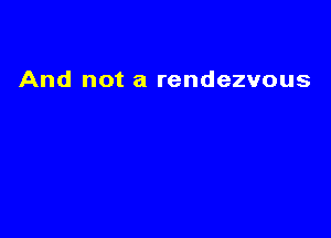 And not a rendezvous