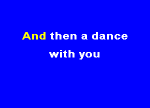 And then a dance

with you