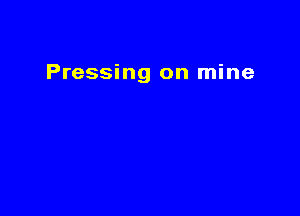 Pressing on mine