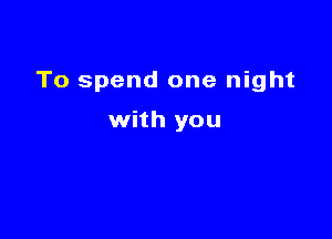 To spend one night

with you