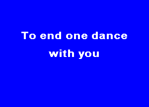 To end one dance

with you