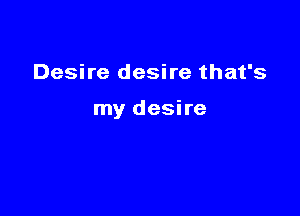 Desire desire that's

my desire