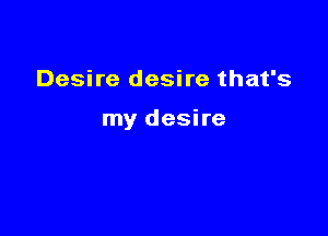 Desire desire that's

my desire