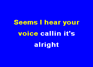 Seems I hear your

voice callin it's

alright