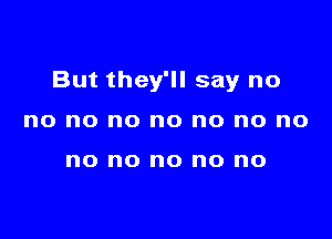 But they'll say no

no no no no no no no

no no no no no