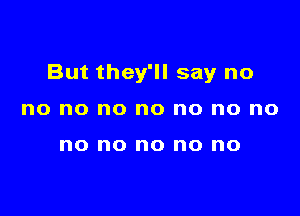 But they'll say no

no no no no no no no

no no no no no