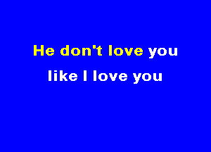 He don't love you

like I love you
