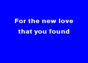 For the new love

that you found