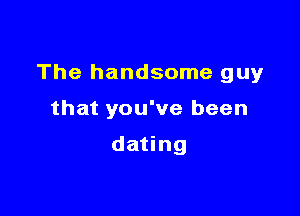 The handsome guy

that you've been

dating