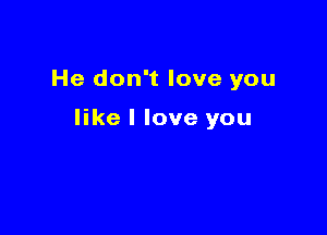He don't love you

like I love you