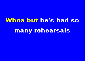 Whoa but he's had so

many rehearsals