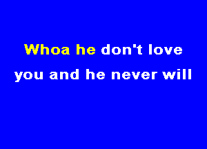 Whoa he don't love

you and he never will