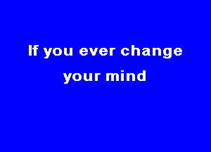 If you ever change

your mind