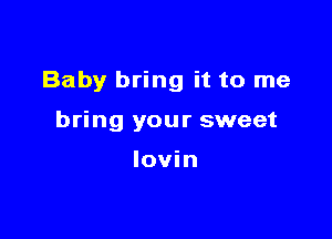 Baby bring it to me

bring your sweet

lovin