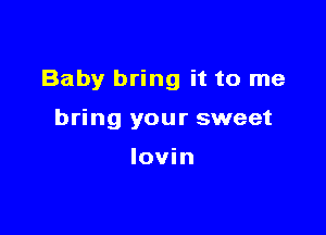 Baby bring it to me

bring your sweet

lovin