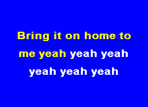 Bring it on home to

me yeah yeah yeah

yeah yeah yeah