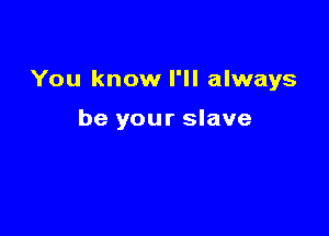 You know I'll always

be your slave