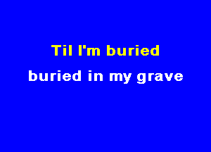 Til I'm buried

buried in my grave