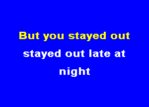 But you stayed out

stayed out late at

night